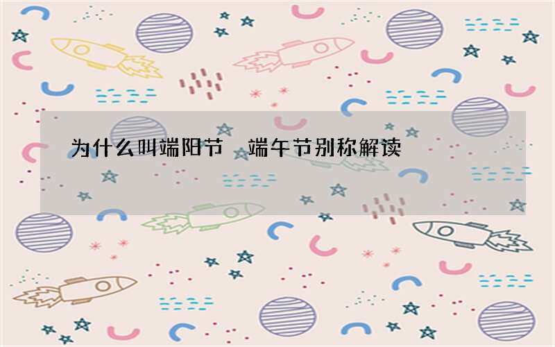 为什么叫端阳节 端午节别称解读